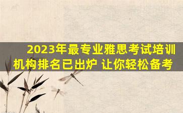 2023年最专业雅思考试培训机构排名已出炉 让你轻松备考